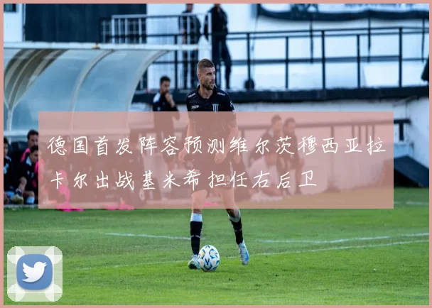 德国首发阵容预测维尔茨穆西亚拉卡尔出战基米希担任右后卫