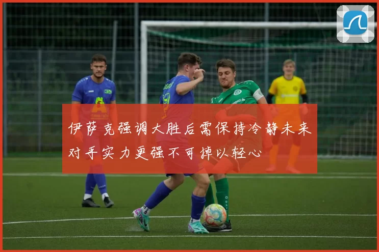 伊萨克强调大胜后需保持冷静未来对手实力更强不可掉以轻心