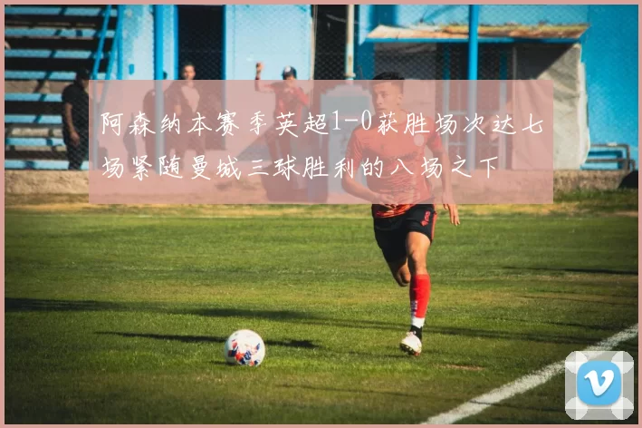 阿森纳本赛季英超1-0获胜场次达七场紧随曼城三球胜利的八场之下