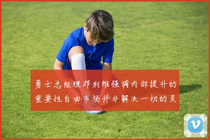 勇士总经理邓利维强调内部提升的重要性自由市场并非解决一切的灵丹妙药