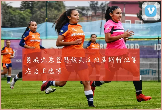 曼城无意签恩佐关注帕莱斯特拉等右后卫选项