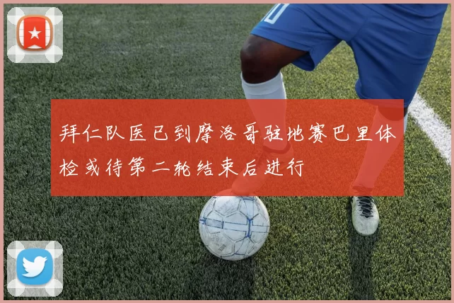 拜仁队医已到摩洛哥驻地赛巴里体检或待第二轮结束后进行