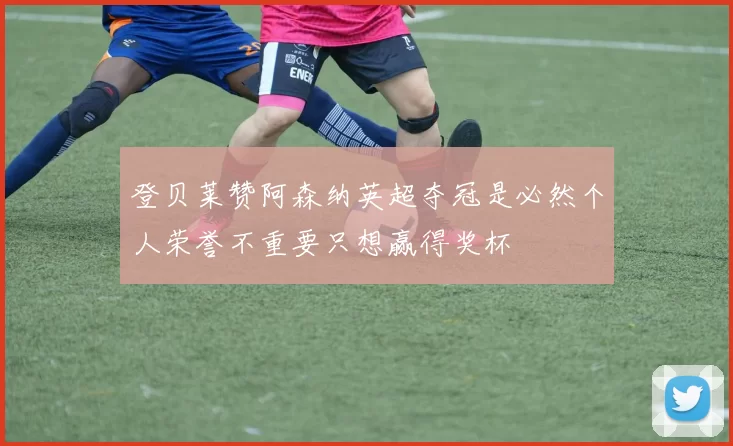 登贝莱赞阿森纳英超夺冠是必然个人荣誉不重要只想赢得奖杯
