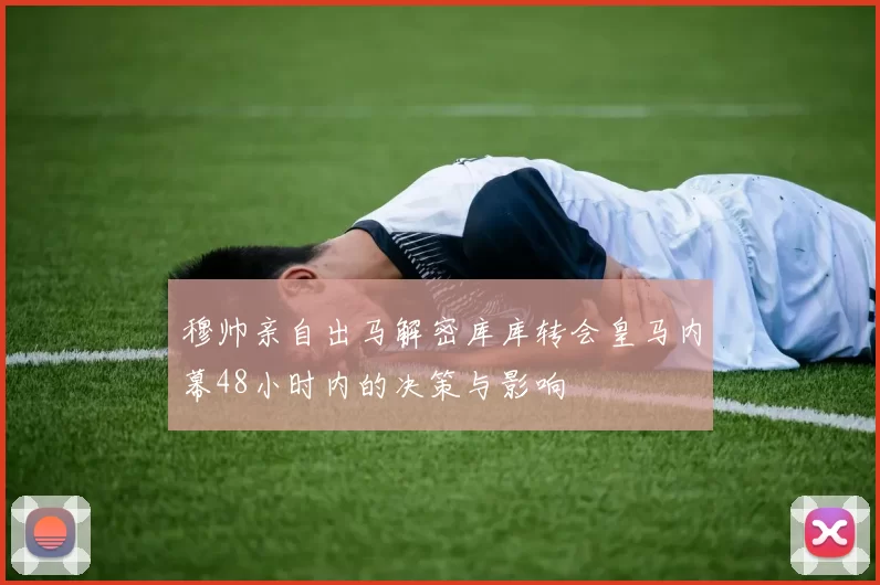穆帅亲自出马解密库库转会皇马内幕48小时内的决策与影响
