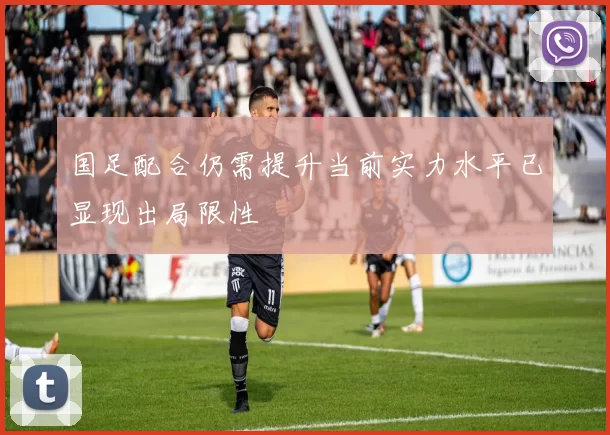 国足配合仍需提升当前实力水平已显现出局限性