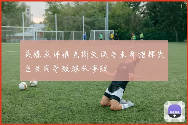 美媒点评福克斯失误与米奇指挥失当共同导致球队惨败