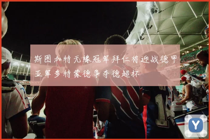 斯图加特无缘冠军拜仁将迎战德甲亚军多特蒙德争夺德超杯