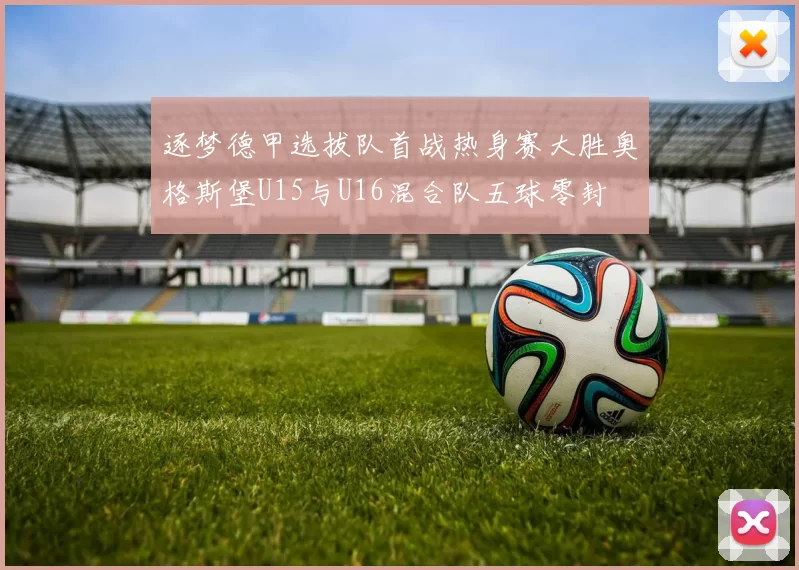 逐梦德甲选拔队首战热身赛大胜奥格斯堡U15与U16混合队五球零封