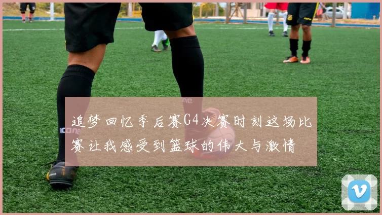 追梦回忆季后赛G4决赛时刻这场比赛让我感受到篮球的伟大与激情