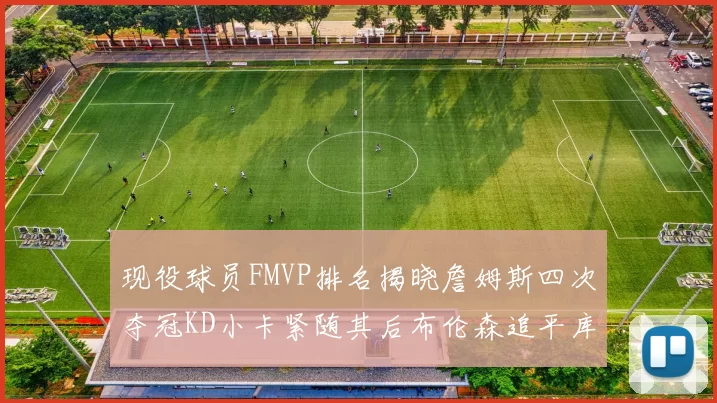 现役球员FMVP排名揭晓詹姆斯四次夺冠KD小卡紧随其后布伦森追平库里约基奇等
