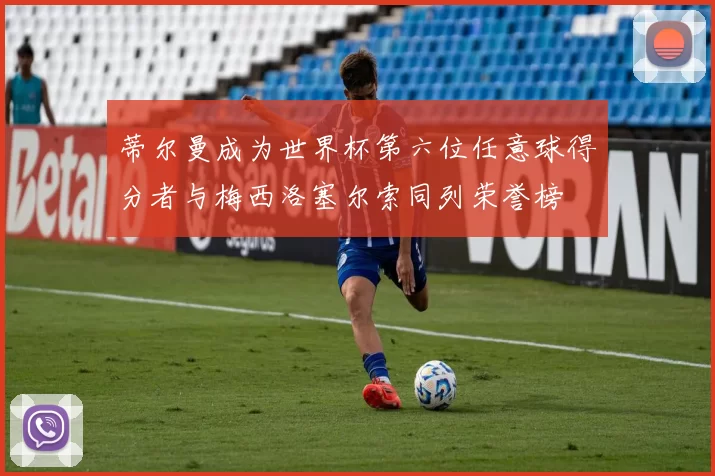 蒂尔曼成为世界杯第六位任意球得分者与梅西洛塞尔索同列荣誉榜