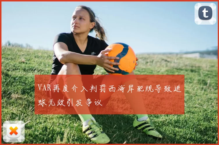 VAR再度介入判罚西海岸犯规导致进球无效引发争议