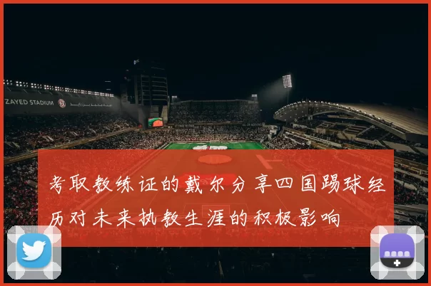 考取教练证的戴尔分享四国踢球经历对未来执教生涯的积极影响