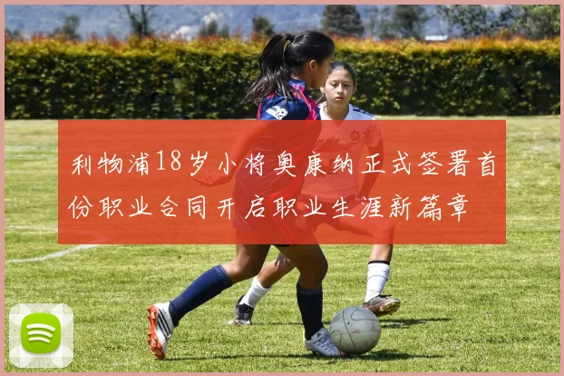 利物浦18岁小将奥康纳正式签署首份职业合同开启职业生涯新篇章